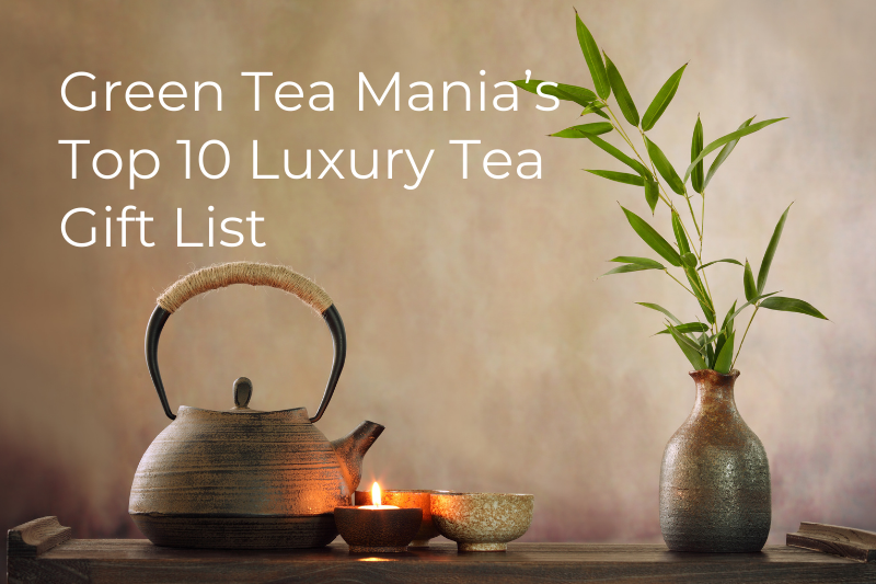GREEN TEA MANIA’S TOP 10 LUXURY TEA GIFT LIST